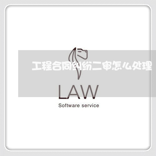 工程合同纠纷二审怎么处理 工程合同纠纷二审怎么处理