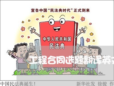 工程合同选题翻译英文怎么写/2023040484815 工程合同选题翻译英文怎么写/2023040484815
