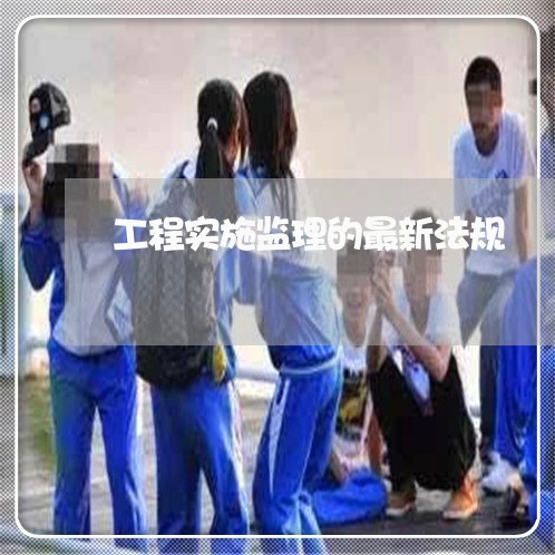 工程实施监理的最新法规 工程实施监理的最新法规