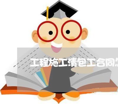 工程施工清包工合同怎样写/2023060337157 工程施工清包工合同怎样写/2023060337157