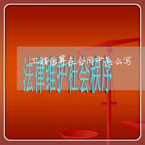 工程结算在合同中怎么写/2023011693594 工程结算在合同中怎么写/2023011693594