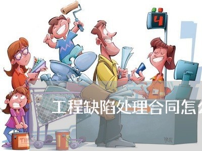 工程缺陷处理合同怎么写 工程缺陷处理合同怎么写