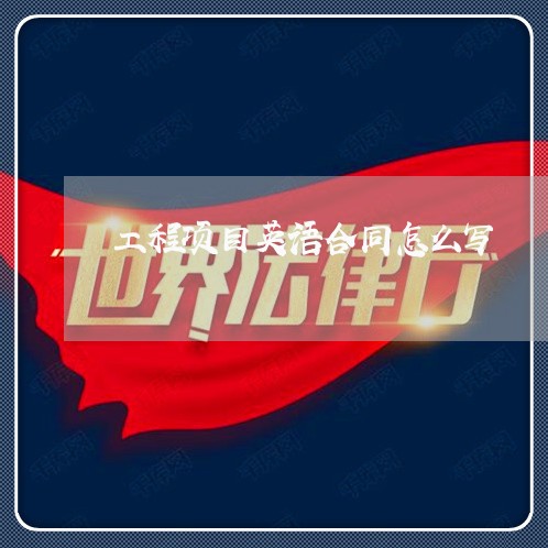 工程项目英语合同怎么写/2023040928582 工程项目英语合同怎么写/2023040928582