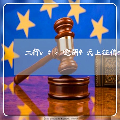 工行etc逾期4天上征信吗 工行etc逾期4天上征信吗