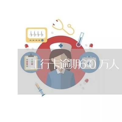 工行卡逾期60万人 工行卡逾期60万人