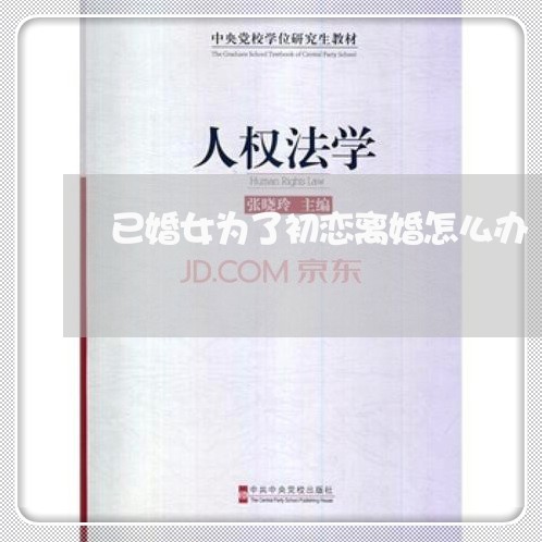 已婚女为了初恋离婚怎么办 已婚女为了初恋离婚怎么办