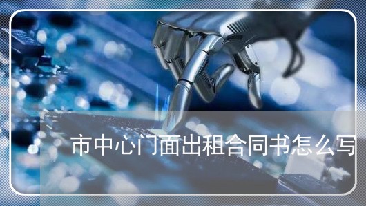 市中心门面出租合同书怎么写/2023060600394 市中心门面出租合同书怎么写/2023060600394