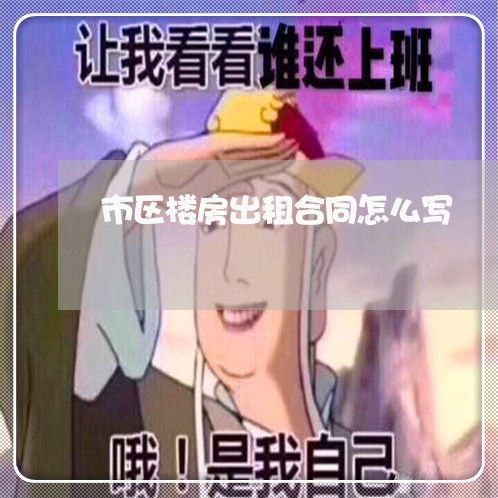 市区楼房出租合同怎么写/2023041347360 市区楼房出租合同怎么写/2023041347360