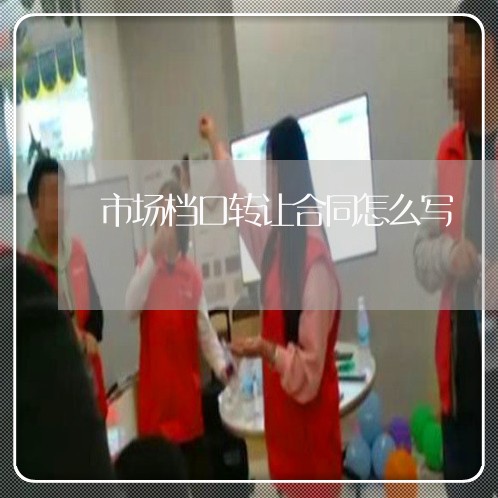 市场档口转让合同怎么写/2023022686372 市场档口转让合同怎么写/2023022686372