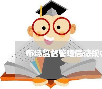 市场监督管理局法规办公室职能 市场监督管理局法规办公室职能