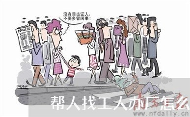 帮人找工人办厂怎么写合同/2023022708281 帮人找工人办厂怎么写合同/2023022708281