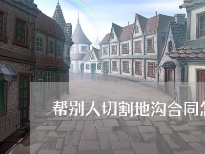 帮别人切割地沟合同怎么写/2023042171728