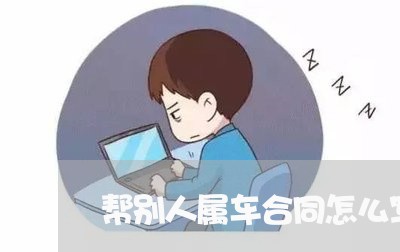 帮别人属车合同怎么写/2023011638250 帮别人属车合同怎么写/2023011638250