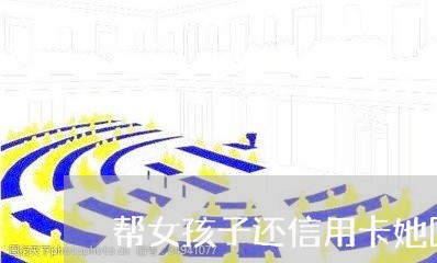 帮女孩子还信用卡她回答不用/2023090995914