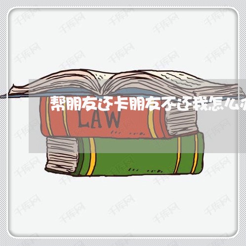 帮朋友还卡朋友不还我怎么办 帮朋友还卡朋友不还我怎么办