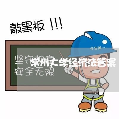 常州大学经济法答案 常州大学经济法答案