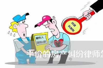 平价的房产纠纷律师怎么收费