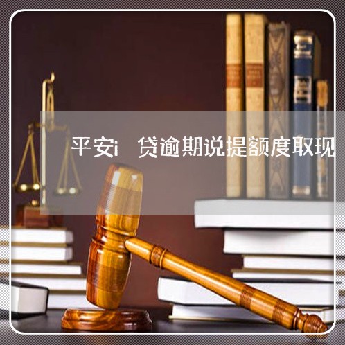 平安i贷逾期说提额度取现 平安i贷逾期说提额度取现