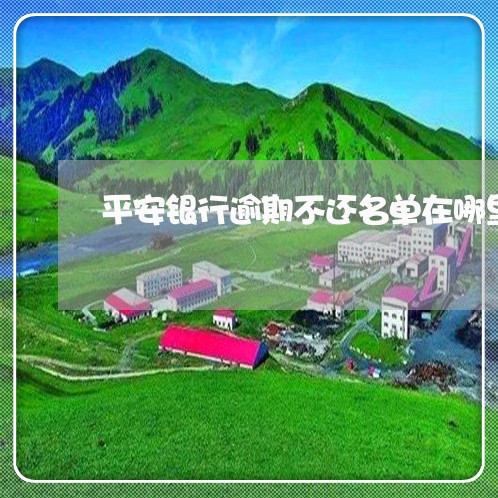 平安银行逾期不还名单在哪里看 平安银行逾期不还名单在哪里看