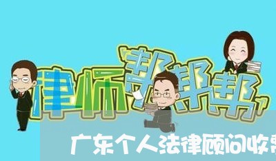 广东个人法律顾问收费情况 广东个人法律顾问收费情况