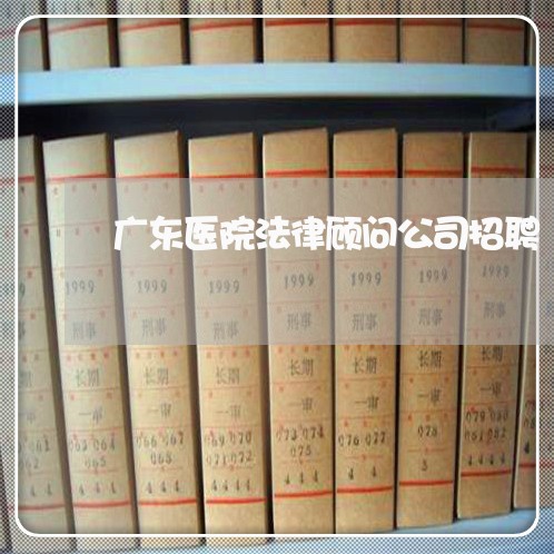 广东医院法律顾问公司招聘 广东医院法律顾问公司招聘
