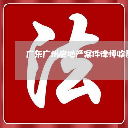 广东广州房地产案件律师收费