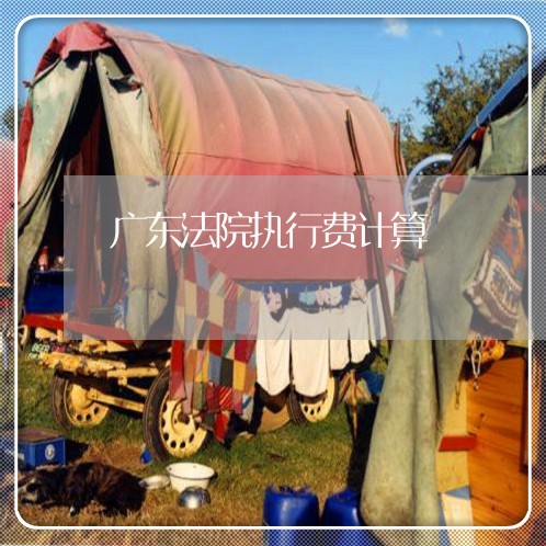 广东法院执行费计算 广东法院执行费计算