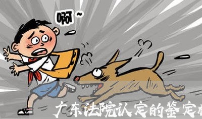 广东法院认定的鉴定机构名录 广东法院认定的鉴定机构名录