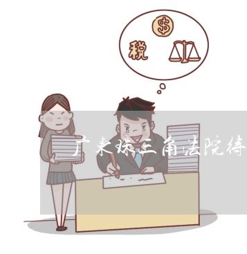 广东珠三角法院待遇 广东珠三角法院待遇