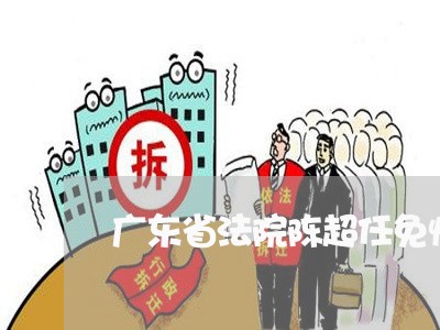 广东省法院陈超任免情况 广东省法院陈超任免情况