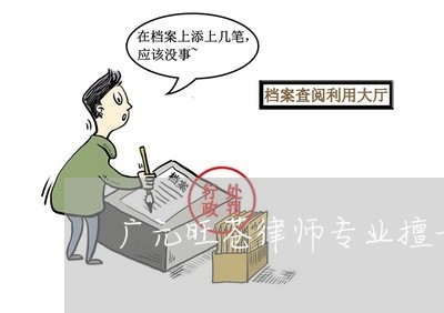 广元旺苍律师专业擅长推荐 广元旺苍律师专业擅长推荐