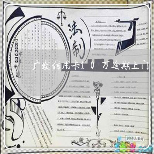 广发信用卡10万逾期上门 广发信用卡10万逾期上门