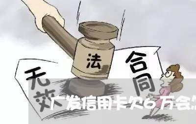 广发信用卡欠6万会怎么样 广发信用卡欠6万会怎么样