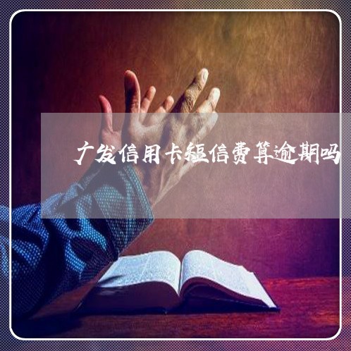 广发信用卡短信费算逾期吗 广发信用卡短信费算逾期吗
