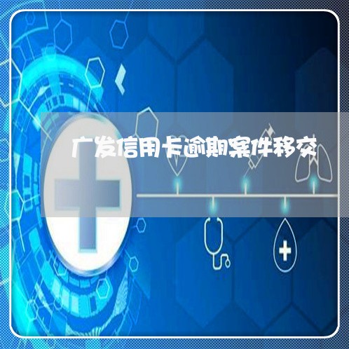 广发信用卡逾期案件移交/2023063071582