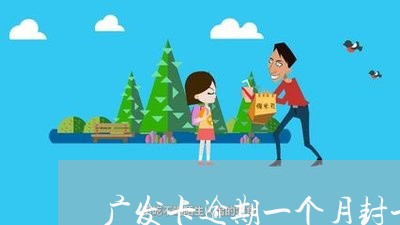 广发卡逾期一个月封卡了 广发卡逾期一个月封卡了