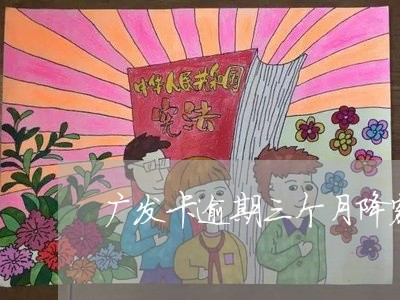 广发卡逾期三个月降额度 广发卡逾期三个月降额度