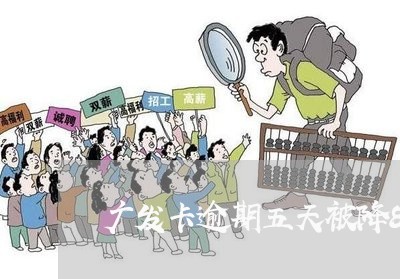 广发卡逾期五天被降8元 广发卡逾期五天被降8元