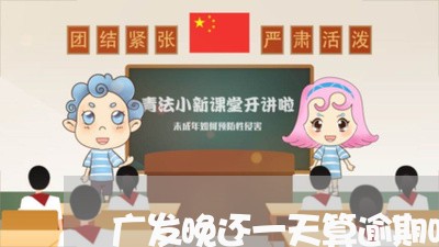 广发晚还一天算逾期吗/2023032143158