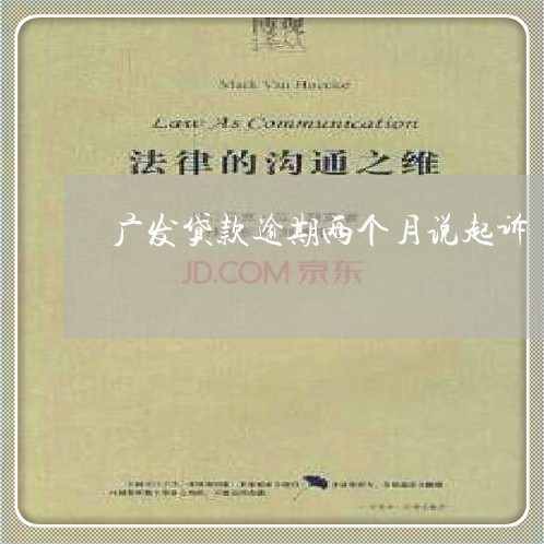 广发贷款逾期两个月说起诉 广发贷款逾期两个月说起诉