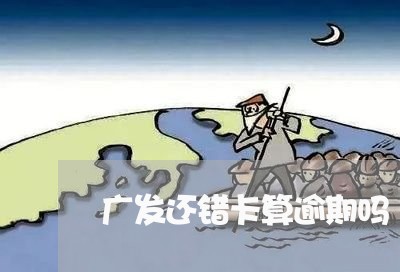 广发还错卡算逾期吗/2023102596026