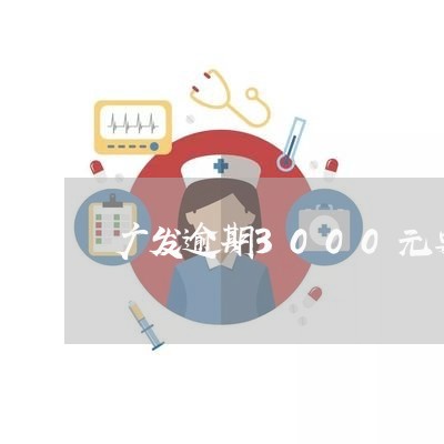 广发逾期3000元要起诉我 广发逾期3000元要起诉我
