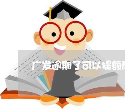 广发逾期了可以提额度吗 广发逾期了可以提额度吗