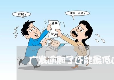 广发逾期了还能最低还款吗 广发逾期了还能最低还款吗