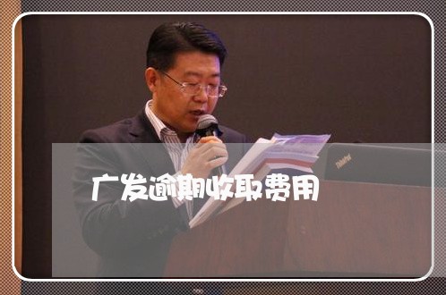 广发逾期收取费用 广发逾期收取费用