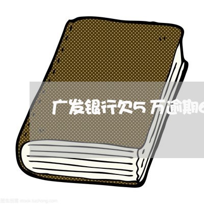广发银行欠5万逾期6个月 广发银行欠5万逾期6个月