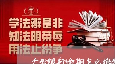 广发银行逾期怎么撤销 广发银行逾期怎么撤销