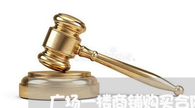 广场一楼商铺购买合同怎么写/2023060235169 广场一楼商铺购买合同怎么写/2023060235169