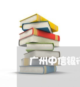 广州中信银行逾期咨询电话多少 广州中信银行逾期咨询电话多少