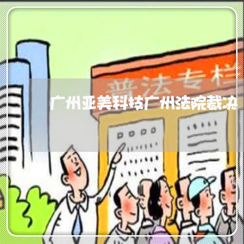 广州亚美科技广州法院裁决 广州亚美科技广州法院裁决